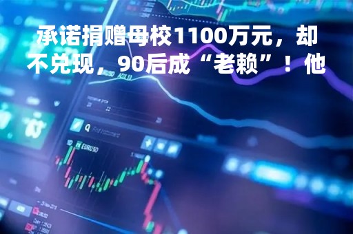 承诺捐赠母校1100万元，却不兑现，90后成“老赖”！他是管理46亿元基金的大佬？