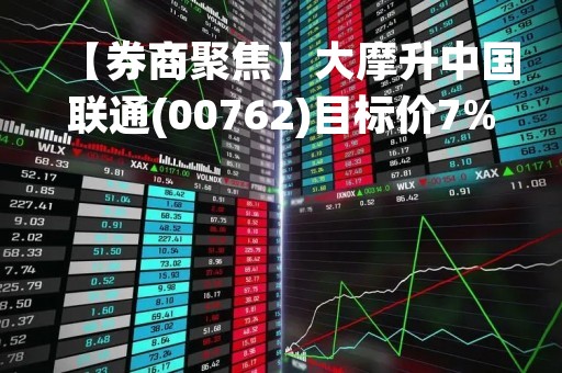 【券商聚焦】大摩升中国联通(00762)目标价7%至7.5港元 维持“增持”评级