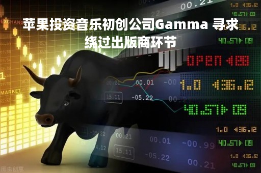 苹果投资音乐初创公司Gamma 寻求绕过出版商环节