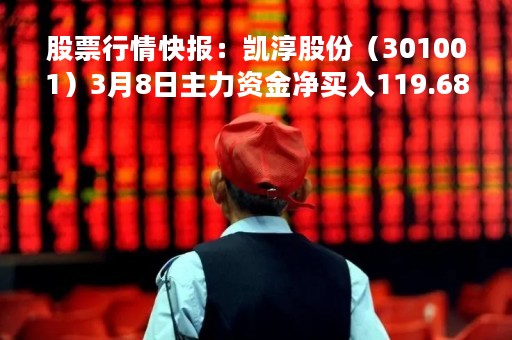 股票行情快报：凯淳股份（301001）3月8日主力资金净买入119.68万元