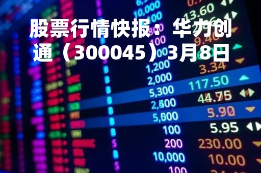 股票行情快报：华力创通（300045）3月8日主力资金净卖出712.67万元