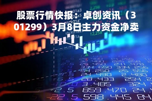 股票行情快报：卓创资讯（301299）3月8日主力资金净卖出251.35万元