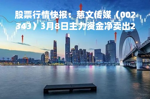 股票行情快报：慈文传媒（002343）3月8日主力资金净卖出235.58万元