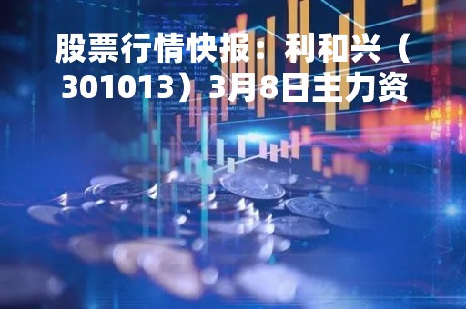 股票行情快报：利和兴（301013）3月8日主力资金净卖出403.10万元