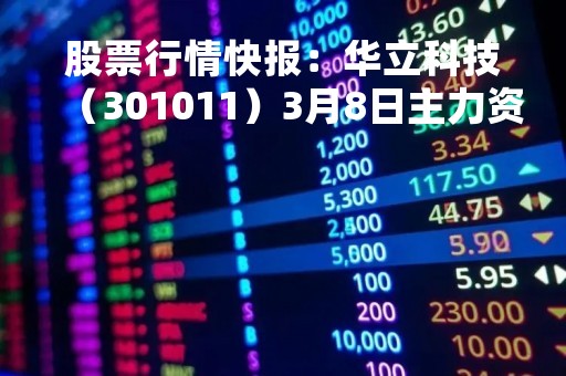 股票行情快报：华立科技（301011）3月8日主力资金净卖出305.48万元