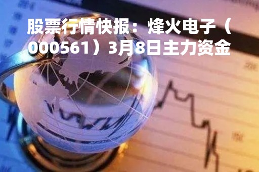 股票行情快报：烽火电子（000561）3月8日主力资金净买入266.85万元