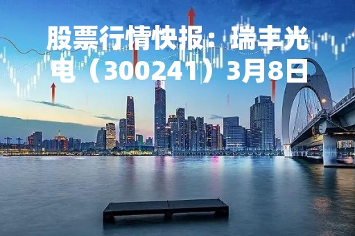 股票行情快报：瑞丰光电（300241）3月8日主力资金净卖出439.94万元