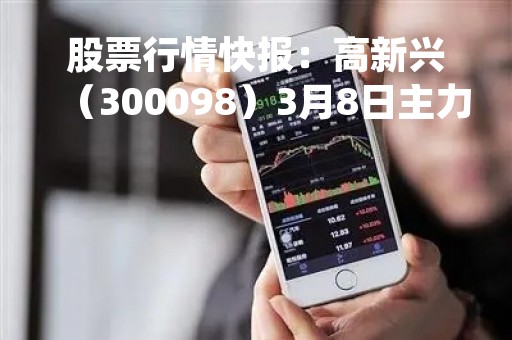 股票行情快报：高新兴（300098）3月8日主力资金净买入330.01万元