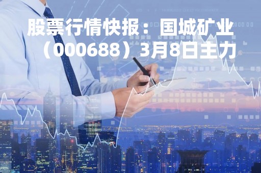 股票行情快报:国城矿业(000688)3月8日主力资金净买入1849.24万元