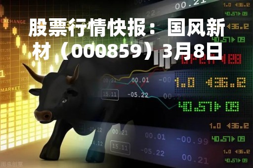 股票行情快报：国风新材（000859）3月8日主力资金净买入754.97万元