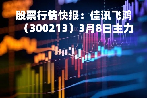 股票行情快报：佳讯飞鸿（300213）3月8日主力资金净买入191.52万元