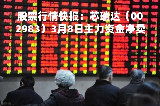 股票行情快报：芯瑞达（002983）3月8日主力资金净卖出66.61万元