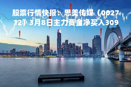股票行情快报：思美传媒（002712）3月8日主力资金净买入309.22万元