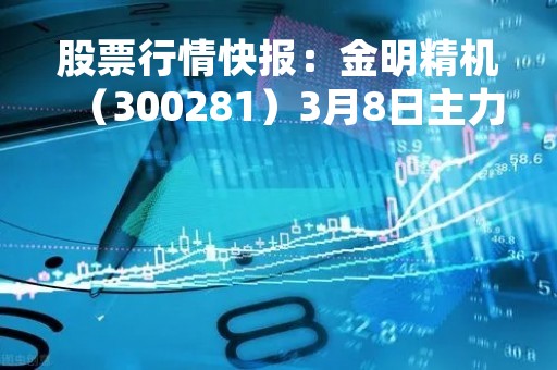 股票行情快报：金明精机（300281）3月8日主力资金净卖出16.07万元