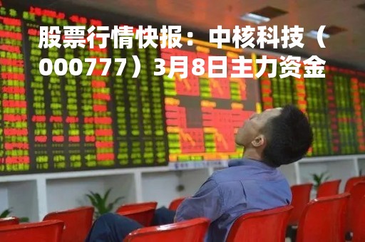 股票行情快报：中核科技（000777）3月8日主力资金净买入1329.74万元