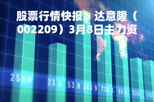 股票行情快报：达意隆（002209）3月8日主力资金净买入676.50万元