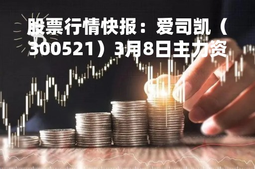 股票行情快报：爱司凯（300521）3月8日主力资金净买入1042.93万元