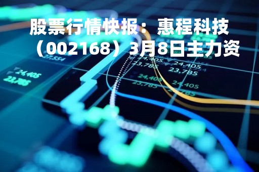 股票行情快报：惠程科技（002168）3月8日主力资金净买入123.86万元