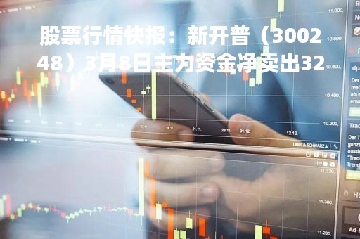 股票行情快报：新开普（300248）3月8日主力资金净卖出323.95万元