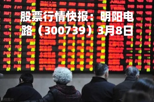 股票行情快报：明阳电路（300739）3月8日主力资金净卖出63.47万元