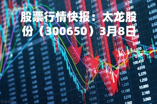股票行情快报：太龙股份（300650）3月8日主力资金净卖出174.01万元