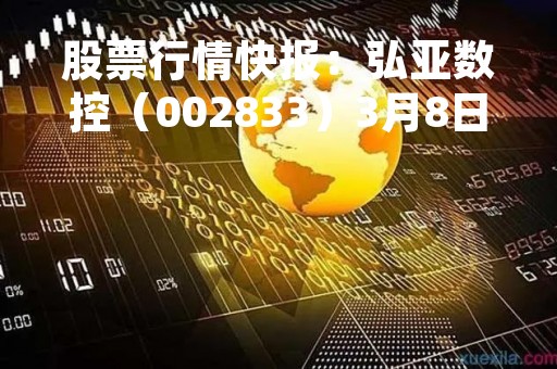 股票行情快报：弘亚数控（002833）3月8日主力资金净买入735.96万元