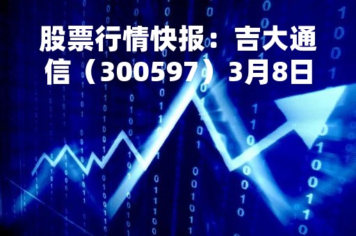 股票行情快报：吉大通信（300597）3月8日主力资金净卖出532.99万元