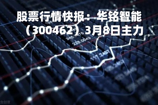 股票行情快报：华铭智能（300462）3月8日主力资金净卖出186.92万元