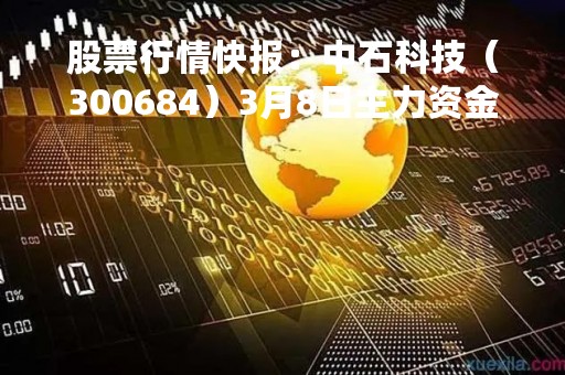 股票行情快报：中石科技（300684）3月8日主力资金净买入134.55万元