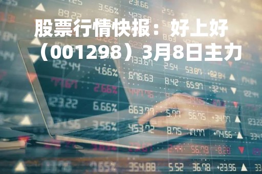 股票行情快报：好上好（001298）3月8日主力资金净买入156.68万元