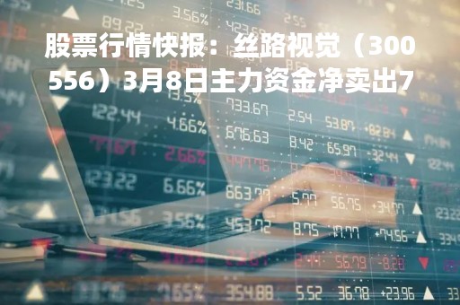 股票行情快报：丝路视觉（300556）3月8日主力资金净卖出736.33万元