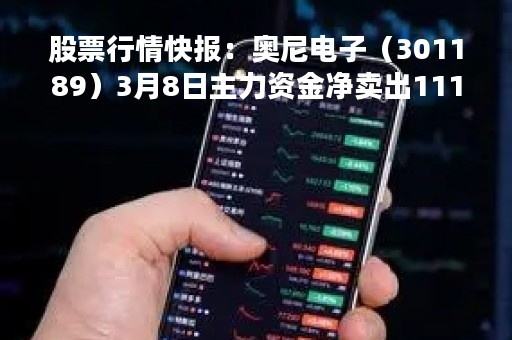 股票行情快报：奥尼电子（301189）3月8日主力资金净卖出111.85万元
