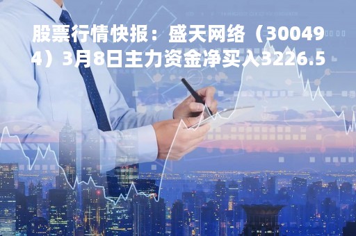 股票行情快报：盛天网络（300494）3月8日主力资金净买入3226.53万元