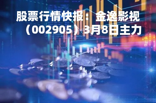 股票行情快报：金逸影视（002905）3月8日主力资金净买入100.45万元