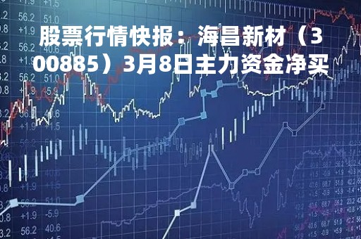 股票行情快报：海昌新材（300885）3月8日主力资金净买入20.59万元