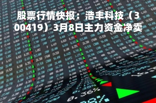 股票行情快报：浩丰科技（300419）3月8日主力资金净卖出204.98万元