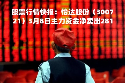 股票行情快报：怡达股份（300721）3月8日主力资金净卖出281.48万元