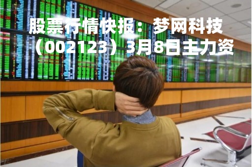 股票行情快报：梦网科技（002123）3月8日主力资金净卖出456.51万元