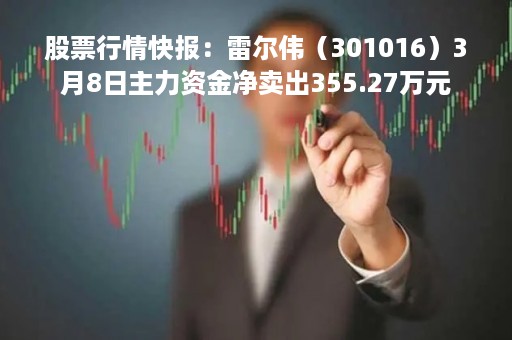 股票行情快报：雷尔伟（301016）3月8日主力资金净卖出355.27万元