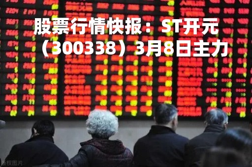 股票行情快报：ST开元（300338）3月8日主力资金净买入200.88万元
