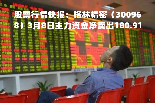 股票行情快报：格林精密（300968）3月8日主力资金净卖出180.91万元