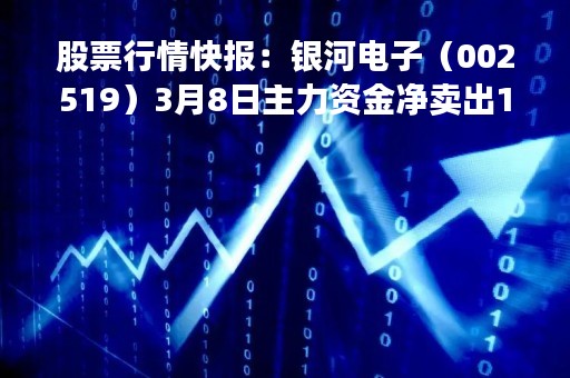 股票行情快报：银河电子（002519）3月8日主力资金净卖出1064.61万元