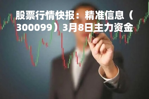 股票行情快报：精准信息（300099）3月8日主力资金净买入785.94万元