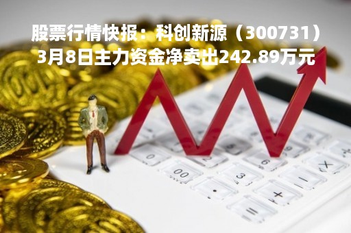 股票行情快报：科创新源（300731）3月8日主力资金净卖出242.89万元