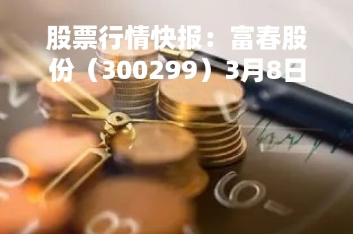 股票行情快报:富春股份(300299)3月8日主力资金净买入146.34万元 股票行情快报:富春股份(300299)3月8日主力资金净买入146.34万元