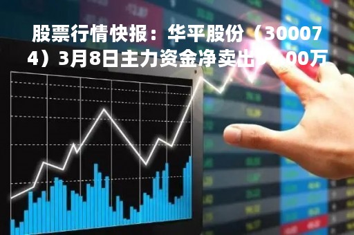 股票行情快报：华平股份（300074）3月8日主力资金净卖出97.00万元