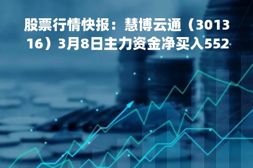 股票行情快报:慧博云通(301316)3月8日主力资金净买入552.07万元 股票行情快报:慧博云通(301316)3月8日主力资金净买入552.07万元