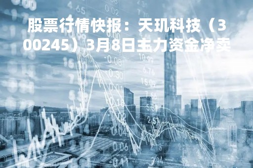 股票行情快报：天玑科技（300245）3月8日主力资金净卖出298.79万元