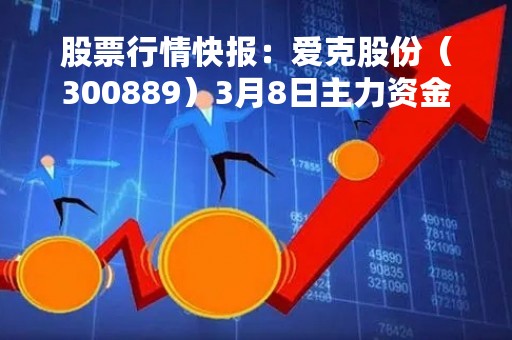 股票行情快报:爱克股份(300889)3月8日主力资金净买入52.30万元