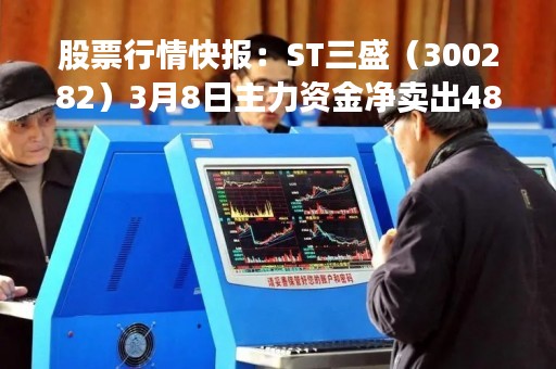 股票行情快报:ST三盛(300282)3月8日主力资金净卖出489.20万元